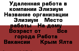 Удаленная работа в компании Элизиум › Название организации ­ Элизиум › Место работы ­ На дому › Возраст от ­ 16 - Все города Работа » Вакансии   . Крым,Ялта